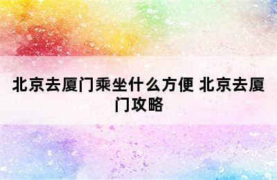 北京去厦门乘坐什么方便 北京去厦门攻略